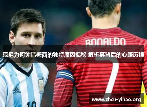 范尼为何钟情梅西的独特原因揭秘 解析其背后的心路历程