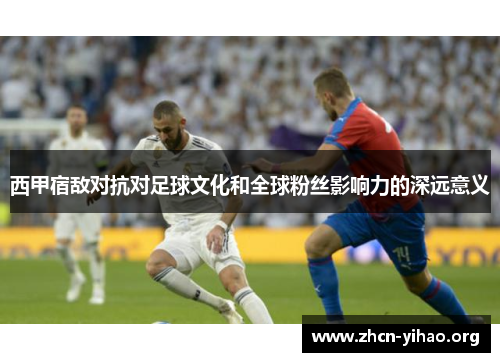 西甲宿敌对抗对足球文化和全球粉丝影响力的深远意义