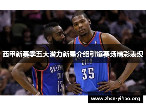 西甲新赛季五大潜力新星介绍引爆赛场精彩表现 西甲新赛季五大潜力新星介绍引爆赛场精彩表现