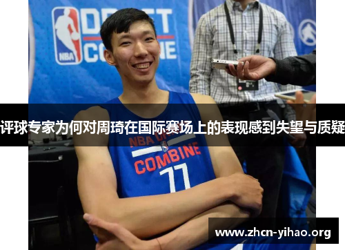 评球专家为何对周琦在国际赛场上的表现感到失望与质疑 评球专家为何对周琦在国际赛场上的表现感到失望与质疑