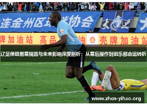 辽足保级黑幕揭露与未来影响深度剖析：从幕后操作到俱乐部命运转折
