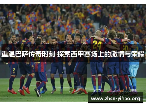 重温巴萨传奇时刻 探索西甲赛场上的激情与荣耀