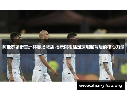 阿圭罗领衔美洲杯赛场激战 揭示阿根廷足球崛起背后的核心力量 阿圭罗领衔美洲杯赛场激战 揭示阿根廷足球崛起背后的核心力量