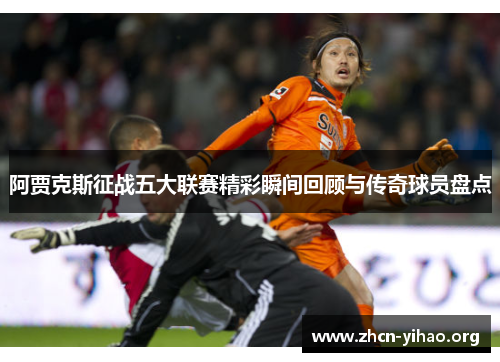 阿贾克斯征战五大联赛精彩瞬间回顾与传奇球员盘点