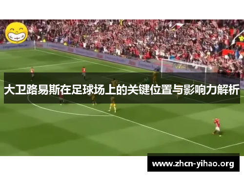 大卫路易斯在足球场上的关键位置与影响力解析