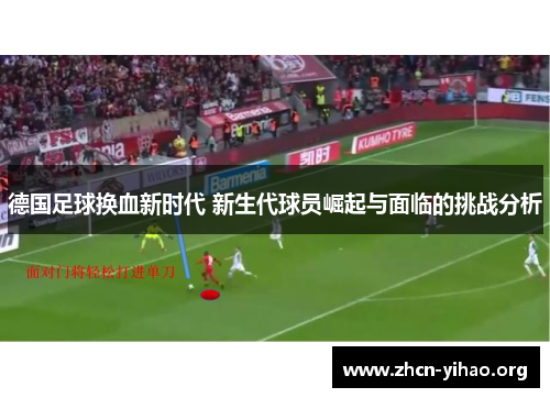 德国足球换血新时代 新生代球员崛起与面临的挑战分析 德国足球换血新时代 新生代球员崛起与面临的挑战分析