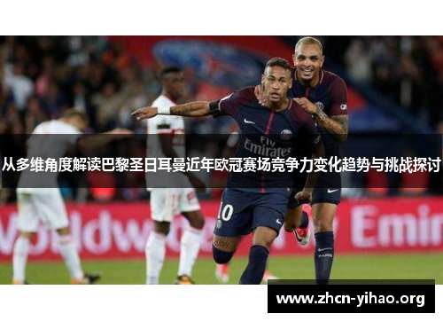 从多维角度解读巴黎圣日耳曼近年欧冠赛场竞争力变化趋势与挑战探讨 从多维角度解读巴黎圣日耳曼近年欧冠赛场竞争力变化趋势与挑战探讨