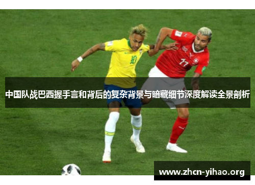中国队战巴西握手言和背后的复杂背景与暗藏细节深度解读全景剖析