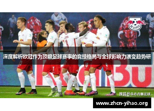 深度解析欧冠作为顶级足球赛事的竞技格局与全球影响力演变趋势研